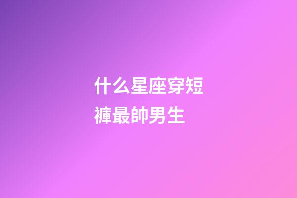 什么星座穿短褲最帥男生