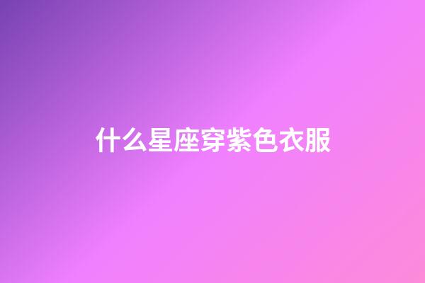什么星座穿紫色衣服-第1張-星座運勢-玄機派