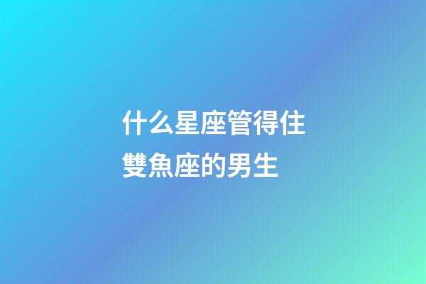 什么星座管得住雙魚座的男生-第1張-星座運勢-玄機派