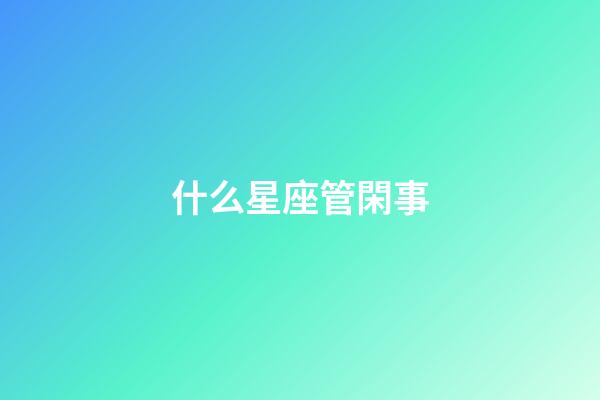 什么星座管閑事-第1張-星座運(yùn)勢(shì)-玄機(jī)派