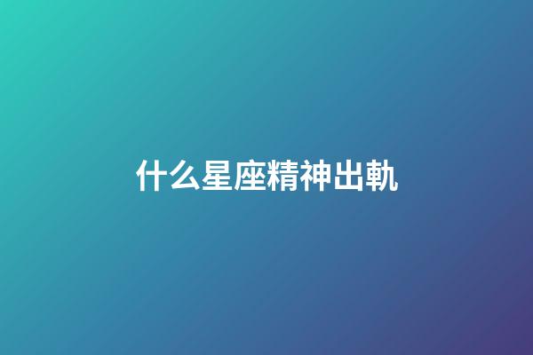 什么星座精神出軌-第1張-星座運勢-玄機派