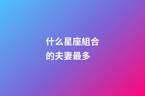 什么星座組合的夫妻最多-第1張-星座運(yùn)勢(shì)-玄機(jī)派