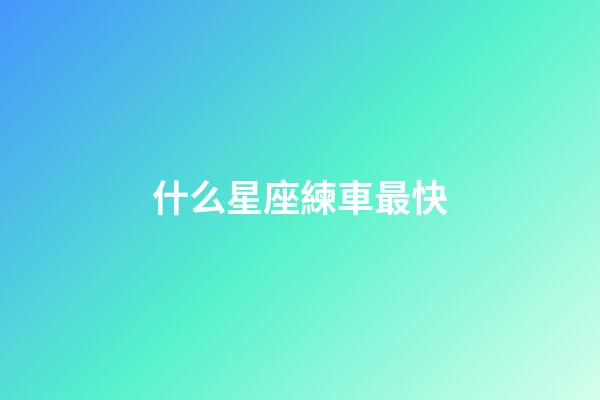 什么星座練車最快-第1張-星座運勢-玄機派