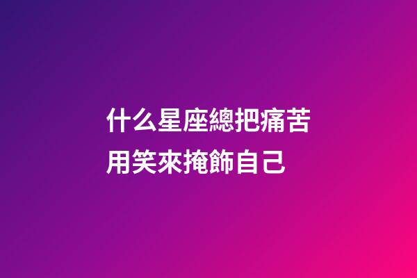 什么星座總把痛苦用笑來掩飾自己-第1張-星座運勢-玄機派