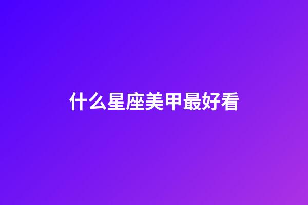 什么星座美甲最好看-第1張-星座運勢-玄機派