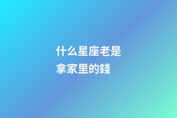 什么星座老是拿家里的錢-第1張-星座運勢-玄機派