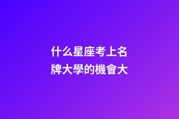 什么星座考上名牌大學的機會大-第1張-星座運勢-玄機派