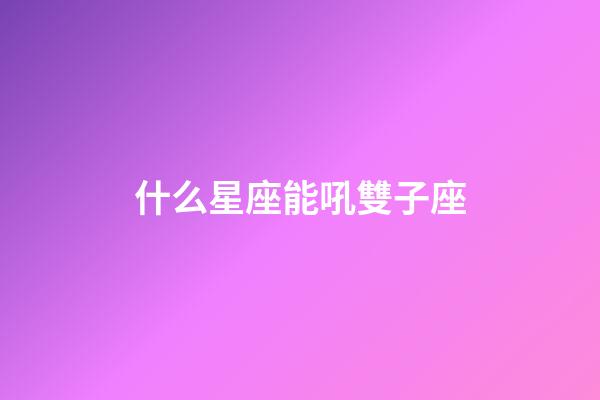 什么星座能吼雙子座-第1張-星座運勢-玄機派