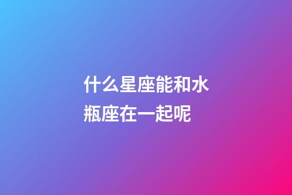 什么星座能和水瓶座在一起呢-第1張-星座運勢-玄機派