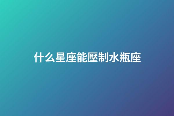 什么星座能壓制水瓶座-第1張-星座運勢-玄機派