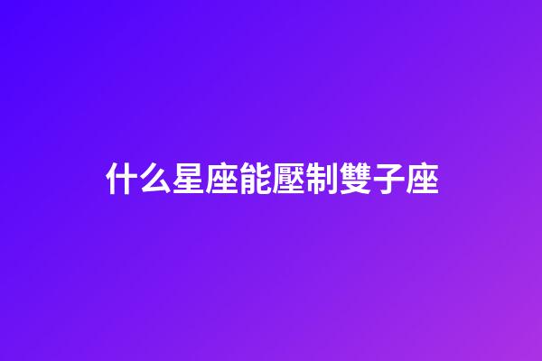 什么星座能壓制雙子座-第1張-星座運勢-玄機派