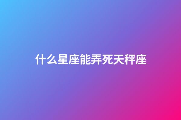 什么星座能弄死天秤座-第1張-星座運勢-玄機派