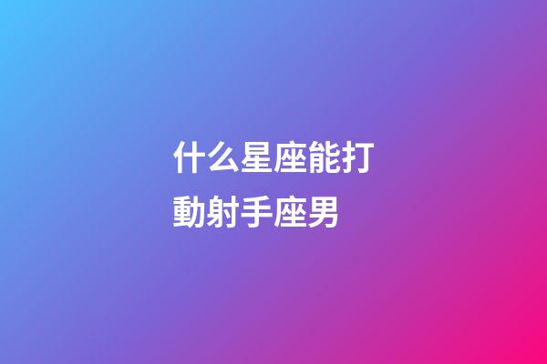什么星座能打動射手座男-第1張-星座運勢-玄機派