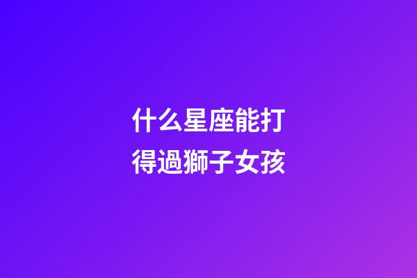 什么星座能打得過獅子女孩-第1張-星座運勢-玄機派