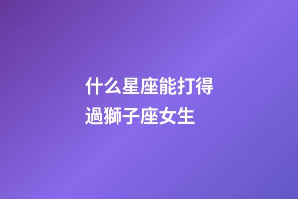什么星座能打得過獅子座女生-第1張-星座運勢-玄機派