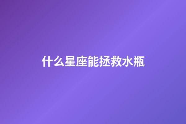 什么星座能拯救水瓶-第1張-星座運勢-玄機派