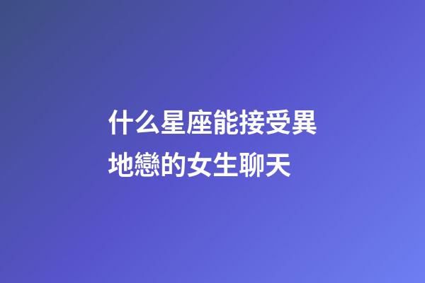 什么星座能接受異地戀的女生聊天-第1張-星座運勢-玄機派