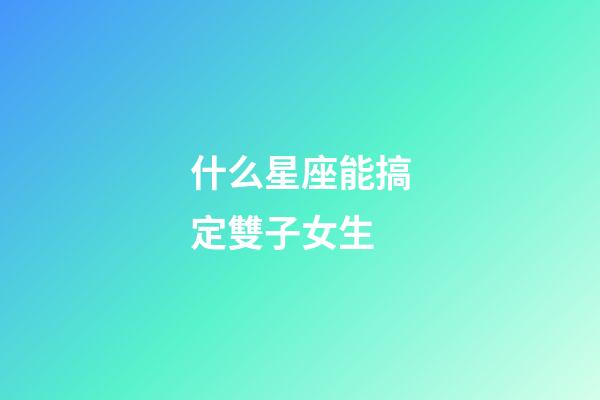 什么星座能搞定雙子女生-第1張-星座運勢-玄機派