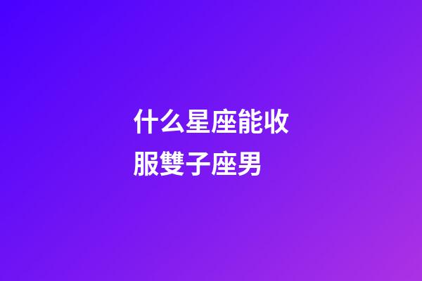 什么星座能收服雙子座男-第1張-星座運勢-玄機派