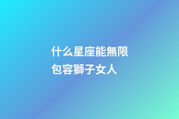什么星座能無限包容獅子女人-第1張-星座運勢-玄機派