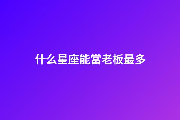 什么星座能當老板最多-第1張-星座運勢-玄機派