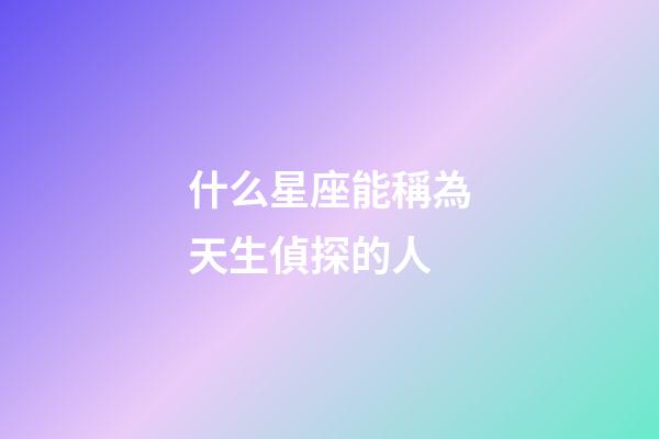 什么星座能稱為天生偵探的人-第1張-星座運勢-玄機派