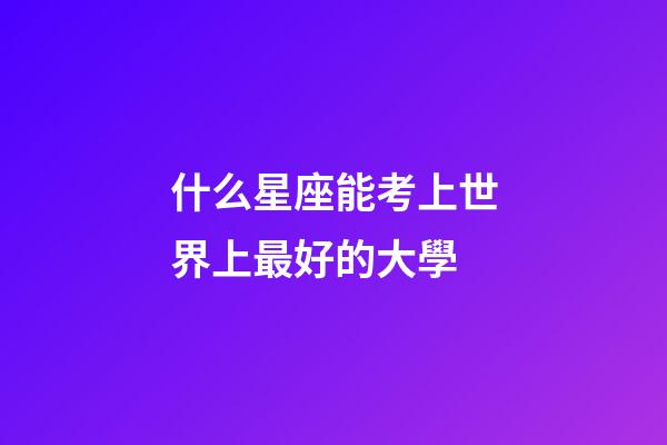 什么星座能考上世界上最好的大學-第1張-星座運勢-玄機派