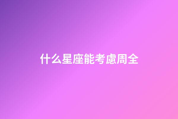 什么星座能考慮周全-第1張-星座運勢-玄機派