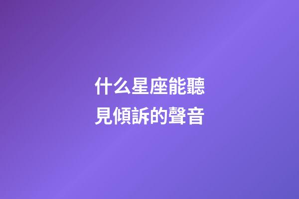 什么星座能聽見傾訴的聲音-第1張-星座運勢-玄機派