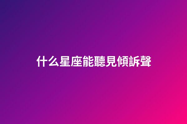 什么星座能聽見傾訴聲-第1張-星座運勢-玄機派