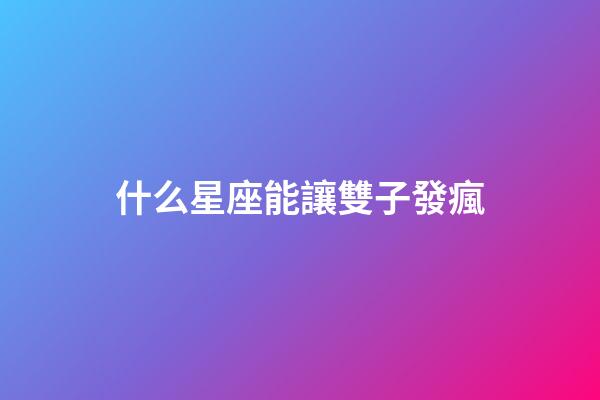 什么星座能讓雙子發瘋-第1張-星座運勢-玄機派