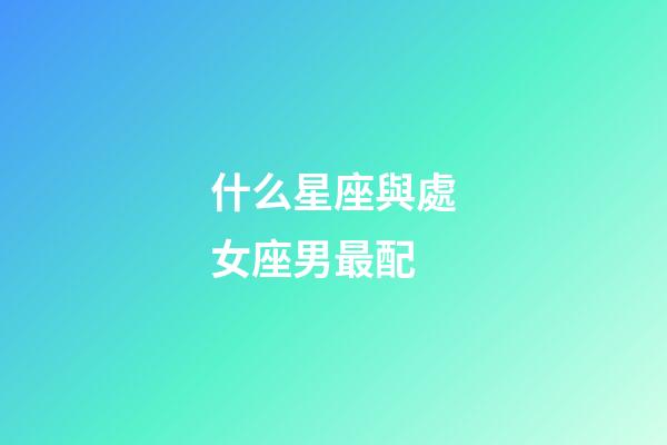 什么星座與處女座男最配-第1張-星座運(yùn)勢(shì)-玄機(jī)派