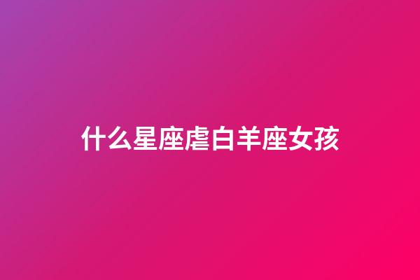什么星座虐白羊座女孩-第1張-星座運勢-玄機派