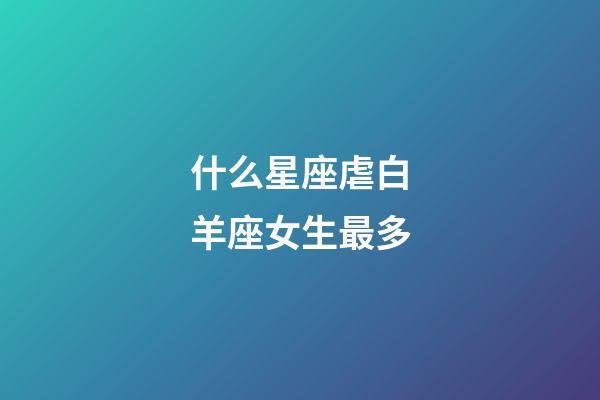 什么星座虐白羊座女生最多-第1張-星座運(yùn)勢(shì)-玄機(jī)派