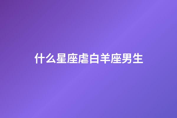 什么星座虐白羊座男生-第1張-星座運勢-玄機派