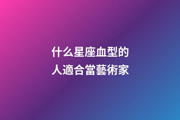 什么星座血型的人適合當藝術家-第1張-星座運勢-玄機派