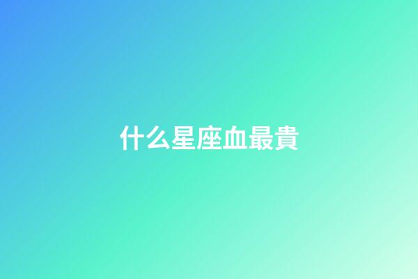 什么星座血最貴-第1張-星座運勢-玄機派