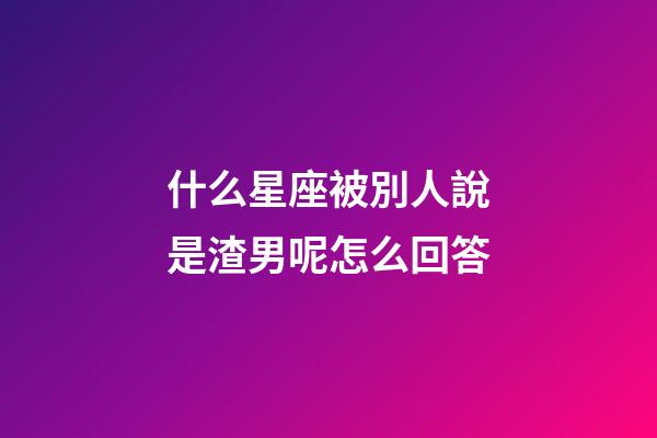 什么星座被別人說是渣男呢怎么回答-第1張-星座運勢-玄機派