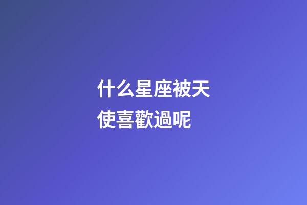什么星座被天使喜歡過呢-第1張-星座運(yùn)勢-玄機(jī)派