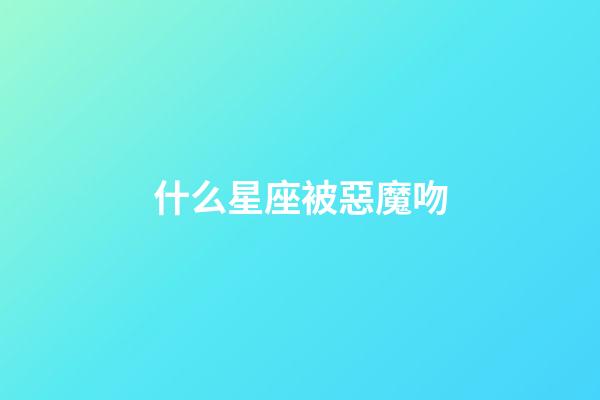 什么星座被惡魔吻-第1張-星座運勢-玄機派