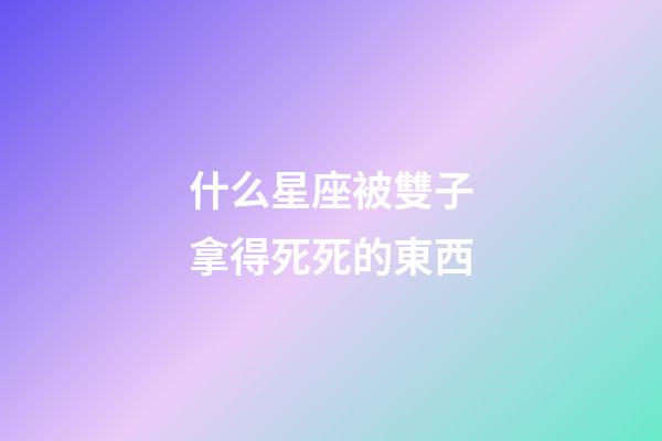 什么星座被雙子拿得死死的東西-第1張-星座運勢-玄機派