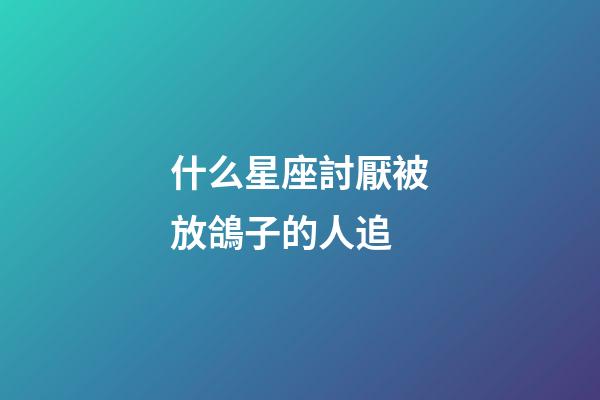 什么星座討厭被放鴿子的人追-第1張-星座運勢-玄機派