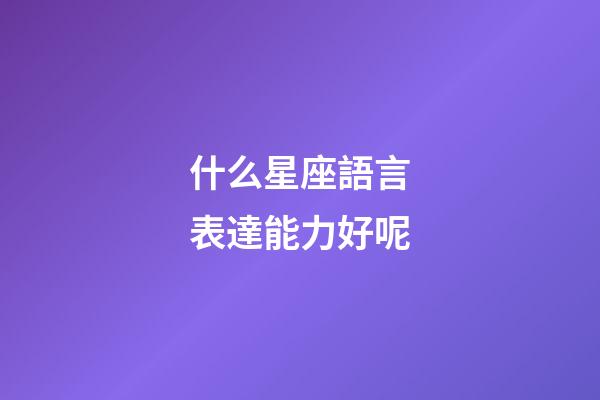 什么星座語言表達能力好呢-第1張-星座運勢-玄機派