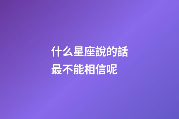 什么星座說的話最不能相信呢-第1張-星座運勢-玄機派