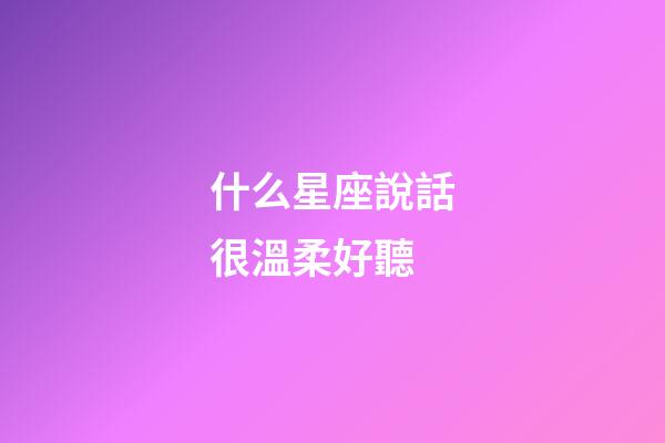 什么星座說話很溫柔好聽-第1張-星座運勢-玄機派
