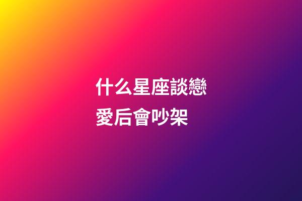 什么星座談戀愛后會吵架-第1張-星座運勢-玄機派
