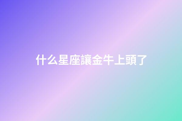 什么星座讓金牛上頭了-第1張-星座運(yùn)勢(shì)-玄機(jī)派