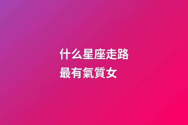 什么星座走路最有氣質女-第1張-星座運勢-玄機派