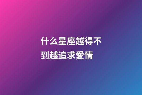什么星座越得不到越追求愛情-第1張-星座運勢-玄機派