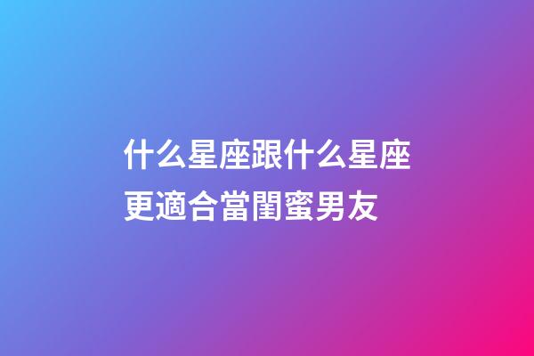什么星座跟什么星座更適合當閨蜜男友-第1張-星座運勢-玄機派